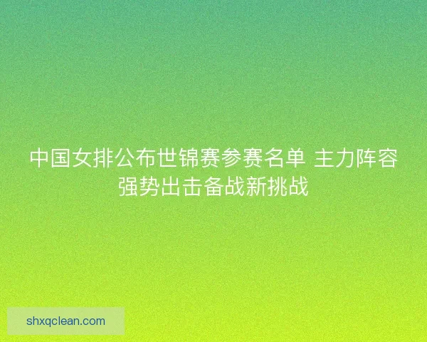 中国女排公布世锦赛参赛名单 主力阵容强势出击备战新挑战