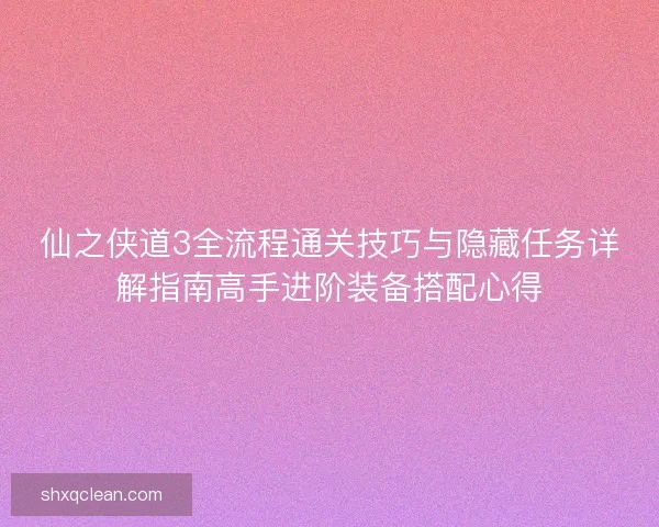 仙之侠道3全流程通关技巧与隐藏任务详解指南高手进阶装备搭配心得