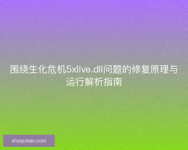 围绕生化危机5xlive.dll问题的修复原理与运行解析指南