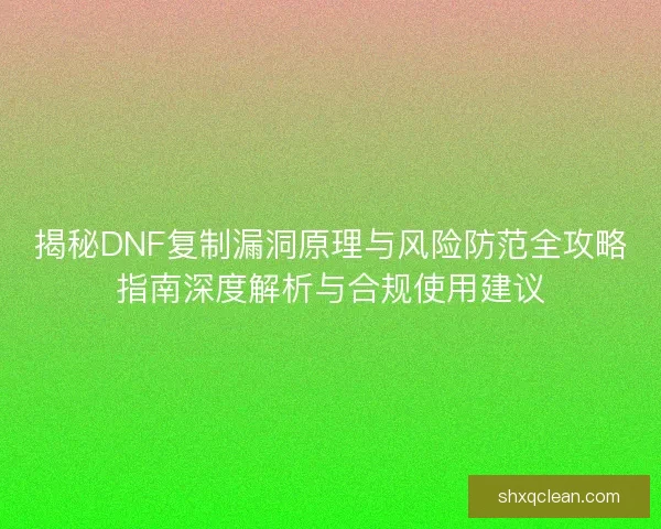 揭秘DNF复制漏洞原理与风险防范全攻略指南深度解析与合规使用建议