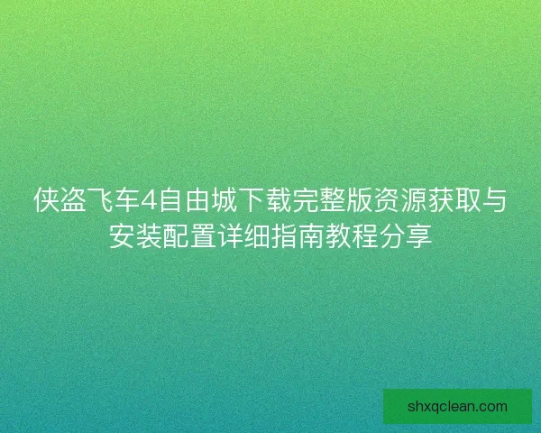 侠盗飞车4自由城下载完整版资源获取与安装配置详细指南教程分享