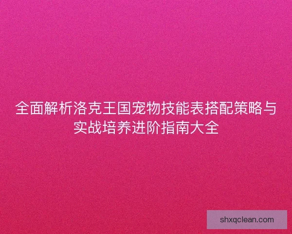 全面解析洛克王国宠物技能表搭配策略与实战培养进阶指南大全