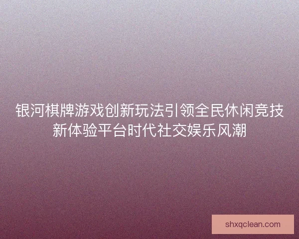 银河棋牌游戏创新玩法引领全民休闲竞技新体验平台时代社交娱乐风潮