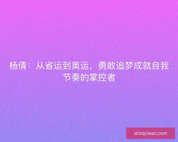 杨倩：从省运到奥运，勇敢追梦成就自我节奏的掌控者