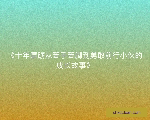 《十年磨砺从笨手笨脚到勇敢前行小伙的成长故事》