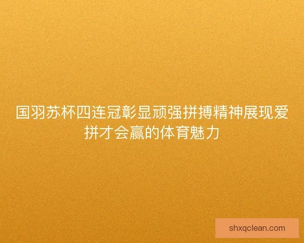 国羽苏杯四连冠彰显顽强拼搏精神展现爱拼才会赢的体育魅力