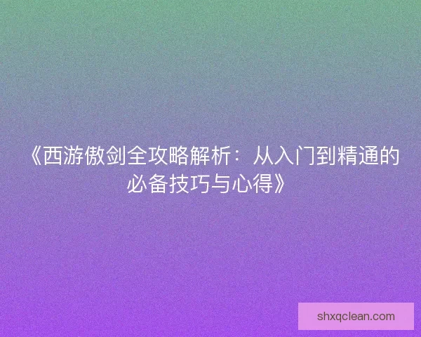 《西游傲剑全攻略解析：从入门到精通的必备技巧与心得》